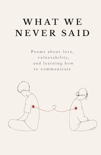 What We Never Said: Poems about love, vulnerability, and learning how to comunicate