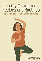 Healthy Menopause Recipes and Routines: Easy Recipes & Gentle Routines to Relieve Hot Flashes, Manage Weight, and Thrive Through Menopause B0F5W2QN2G Book Cover