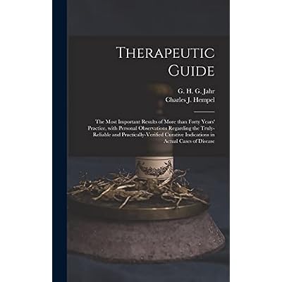 Therapeutic Guide: the Most Important Results of More Than Forty Years' Practice, With Personal Observations Regarding the Truly-reliable and ... Indications in Actual Cases of Disease