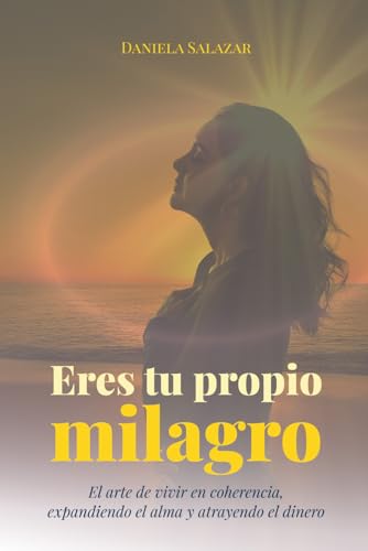 Eres tu propio milagro: El arte de vivir en coherencia, expandiendo el alma y atrayendo el dinero