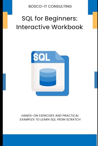 SQL for Beginners: Interactive Workbook: Hands-On Exercises and Practical Examples to Learn SQL from Scratch