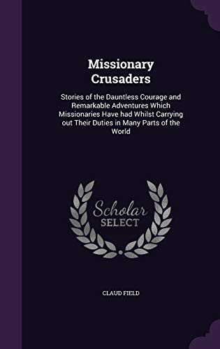 Missionary Crusaders: Stories of the Dauntless Courage and Remarkable Adventures Which Missionaries Have had Whilst Carrying out Their Duties in Many Parts of the World