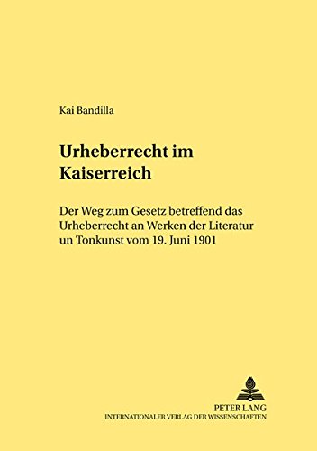 Urheberrecht Im Kaiserreich: Der Weg Zum Gesetz Betreffend Das Urheberrecht an Werken Der Literatur Und Tonkunst Vom 19. Juni 1901