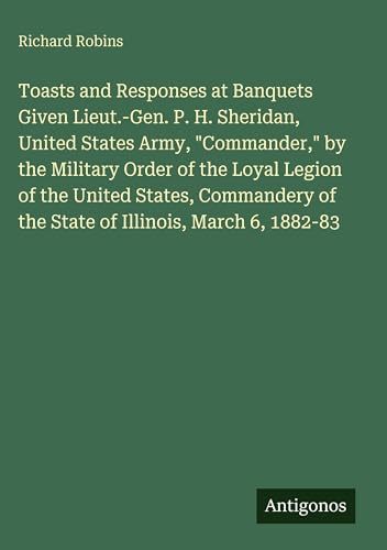 livre Toasts and Responses at Banquets Given Lieut.-Gen. P. H. Sheridan, United States Army, Commander, by the Military Order of the Loyal Legion of the ... of the State of Illinois, March 6, 1882-83