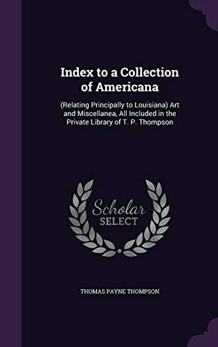 Index to a Collection of Americana: (Relating Principally to Louisiana) Art and Miscellanea, All Included in the Private Library of T. P. Thompson