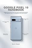  Google Pixel 10 Handbook: Simple directions for first-time users to operate and explore, with beginner tips for the upgraded Tensor performance (English Edition)