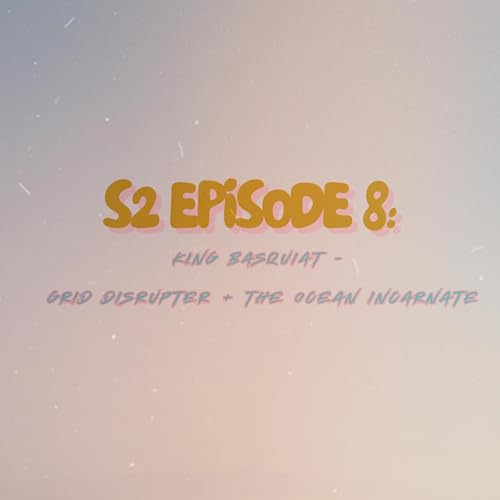 S2E8: King Basquiat &mdash; Grid Disruptor + The Ocean Incarnate