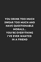 You Drink Too Much Swear Too Much and Have Questionable Morals, You're Everything I've Ever Wanted in a Friend : Funny Guy Friend or Girl Friend Who Likes to Have Fun Like You- 120 Page Blank Lined Pa 1707175349 Book Cover