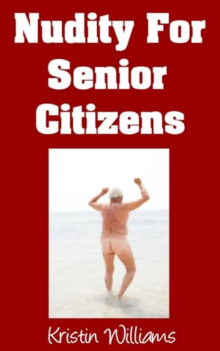 Nudity for Senior Citizens: How and Where To Get Naked If You’re A Senior Citizen and Some Hilarious Stories! (Naked Living Book 112)