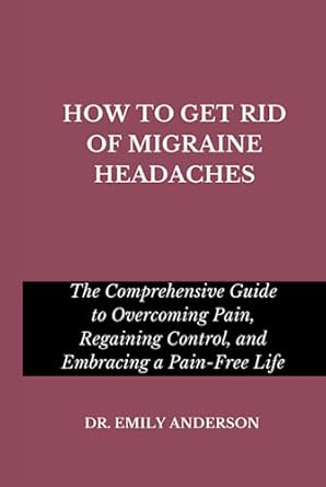 HOW TO GET RID OF MIGRAINE HEADACHES: The Comprehensive Guide to ...