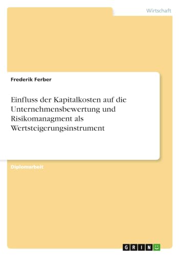 Einfluss der Kapitalkosten auf die Unternehmensbewertung und Risikomanagment als Wertsteigerungsinstrument (German Edition)