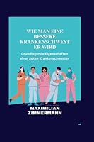 Wie Man Eine Bessere Krankenschwester Wird: Grundlegende Eigenschaften einer guten Krankenschwester B0BQYHNR3T Book Cover