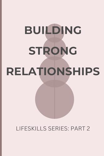 Building Strong Relationships: The Art and Science of Human Connection: A Practical Guide to Deepening Every Relationship in Your Life