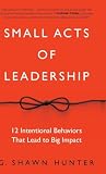 Small Acts of Leadership: 12 Intentional Behaviors That Lead to Big Impact