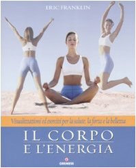 Il corpo e l'energia. Visualizzazioni ed esercizi per la salute, la forza e la bellezza Il corpo e l'energia. Visualizzazioni ed esercizi per la salute, la forza e la bellezza