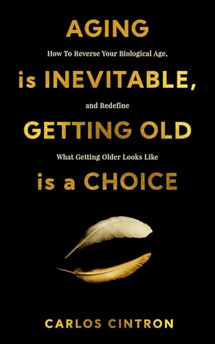 Aging is Inevitable, Getting Old is a Choice: How To Reverse Your Biological Age, and Redefine What Getting Older Looks Like