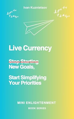 Live Currency: Stop Starting New Goals, Start Simplifying Your Priorities (Mini Enlightenment) (English Edition)