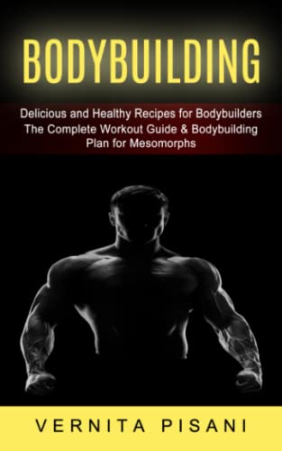 Bodybuilding: Delicious and Healthy Recipes for Bodybuilders (The Complete Workout Guide & Bodybuilding Plan for Mesomorphs)