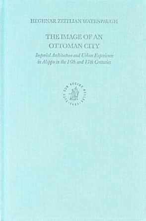 The Image of an Ottoman City: Imperial Architecture and Urban Experience in Aleppo in the 16th and 17th Centuries: 33 (Ottoman Empire and Its Heritage) book cover