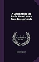 A Girdle Round the Earth. Home Letters From Foreign Lands 1342364104 Book Cover