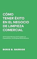 Cómo Tener Éxito en el Negocio de Limpieza Comercial: 10 Principios Rectores del Fundador de Cleansolution, una Empresa Multimillonaria (Spanish Edition) B0CVQDGNL6 Book Cover