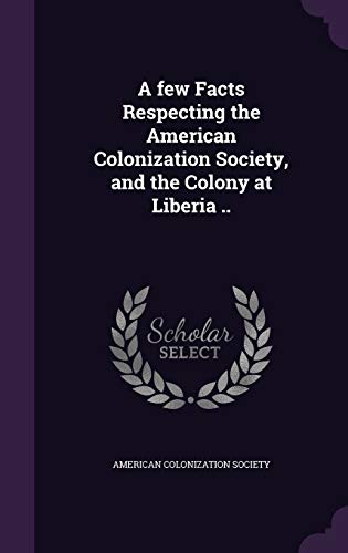 A few Facts Respecting the American Colonization Society, and the Colony at Liberia ..
