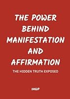 The Power Behind Manifestation and Affirmation: Unlock Your Mind’s Potential to Create the Life You Desire B0F5N3WQL5 Book Cover
