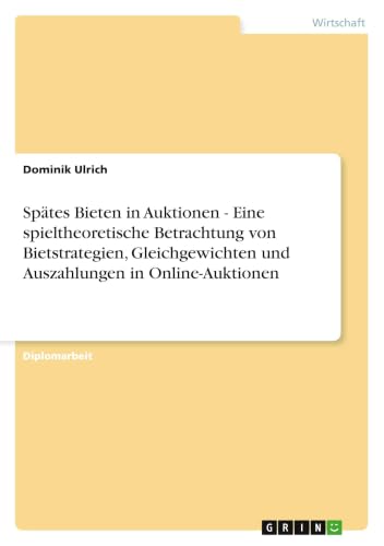 Spätes Bieten in Auktionen - Eine spieltheoretische Betrachtung von Bietstrategien, Gleichgewichten und Auszahlungen in Online-Auktionen (German Edition)