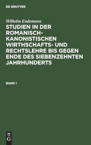 Wilhelm Endemann: Studien in der romanisch-kanonistischen Wirthschafts- und Rechtslehre bis gegen Ende des siebenzehnten Jahrhunderts. Band 1 (German Edition)