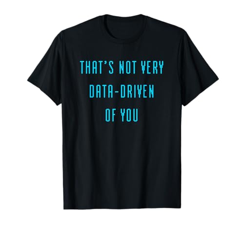 That's Not Very Data Driven of You: IT Funny Geek Analyst T-Shirt