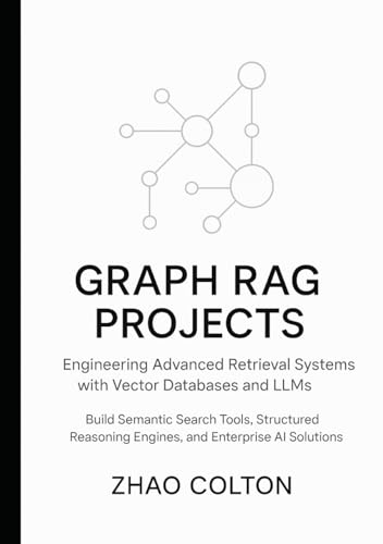 Graph RAG Projects Engineering Advanced Retrieval Systems with Vector Databases and LLMs: Build Semantic Search Tools, Structured Reasoning Engines, and Enterprise AI Solutions