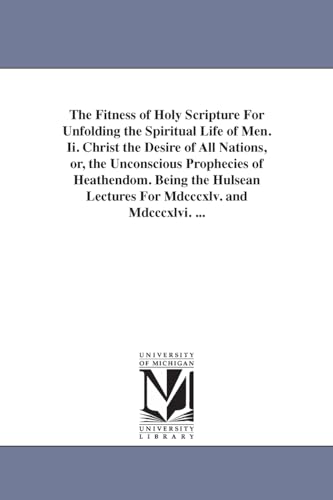 The fitness of Holy Scripture for unfolding the spiritual life of men. II. Christ the desire of all nations, or, The unconscious prophecies of ... lectures for MDCCCXLV. and MDCCCXLVI. ...