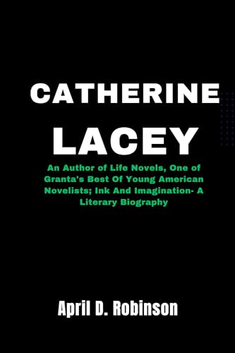Catherine Lacey : An Author of Life Novels, One of Granta's Best Of Young American Novelists; Ink And Imagination- A Literary Biography (English Edition)