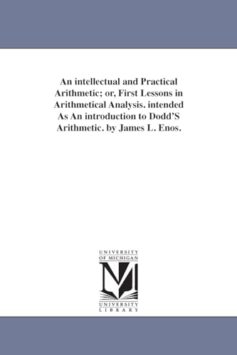 An intellectual and practical arithmetic; or, First lessons in arithmetical analysis. Intended as an introduction to Dodd's arithmetic. By James L. Enos.