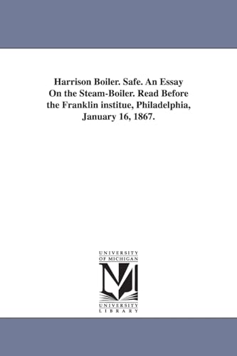 Harrison boiler. Safe. An essay on the steamboiler. Read before the Franklin institue, Philadelphia, January 16, 1867.