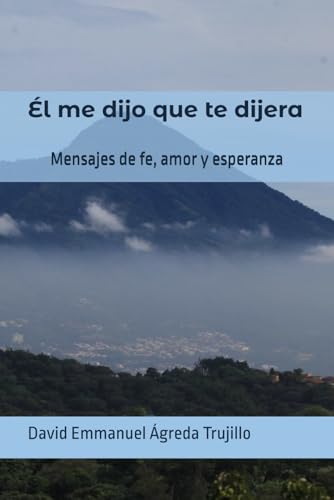 Él me dijo que te dijera: Mensajes de fe, amor y esperanza