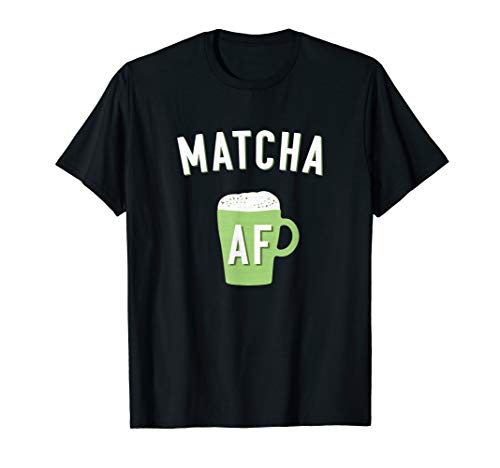 Matcha AF Matcha Shirt for Matcha Green Tea Latte Lovers