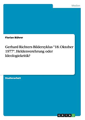 Gerhard Richters Bilderzyklus 18. Oktober 1977. Heldenverehrung oder Ideologiekritik?
