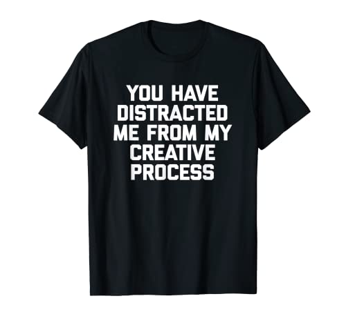 Me has distraído de mi proceso creativo - Cool Funny Camiseta