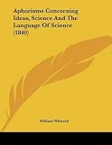 [Aphorisms Concerning Ideas, Science and the Language of Science (1840)] (By: William Whewell) [published: January, 2009]