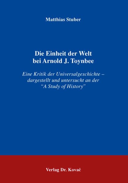 Die Einheit der Welt bei Arnold J. Toynbee: Eine Kritik der Universalgeschichte – dargestellt und untersucht an der “A Study of History” (Schriften zur politischen Theorie)