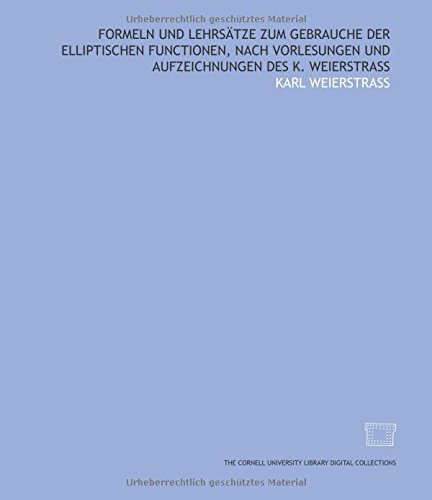 Formeln und Lehrsätze zum Gebrauche der elliptischen Functionen, nach Vorlesungen und Aufzeichnungen des K. Weierstrass