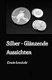 Silber - Glänzende Aussichten: Ein praktischer Leitfaden zur Krisenvorsorge, Geldanlage und Werterhalt mit Silber und Gold.
