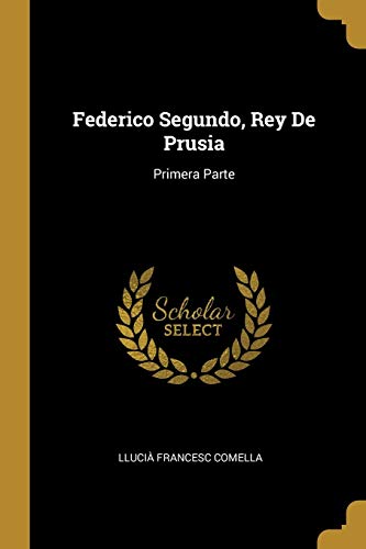 Federico Segundo, Rey De Prusia: Primera Parte (Spanish Edition)