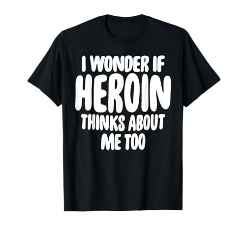 Camisa divertida I Wonder If Heroin Think About Me Too Camiseta