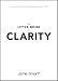 The Little Book of Clarity: A Quick Guide to Focus and Declutter Your Mind