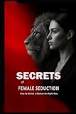 Secrets of Female Seduction: How to Attract a Woman the Right Way: Learn How to Flirt with Women, Understand Their Psychology, and Create Real Attraction in an Intelligent Way