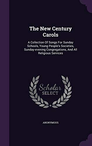 The New Century Carols: A Collection Of Songs For Sunday Schools, Young People's Societies, Sunday-evening Congregations, And All Religious Services