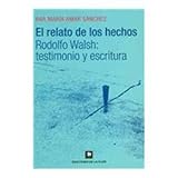 El relato de los hechos/ The Tales of the Actions: Rodolfo Walsh, Testimonio Y Escritura/ Rodolfo Walsh, Testimony and Writing