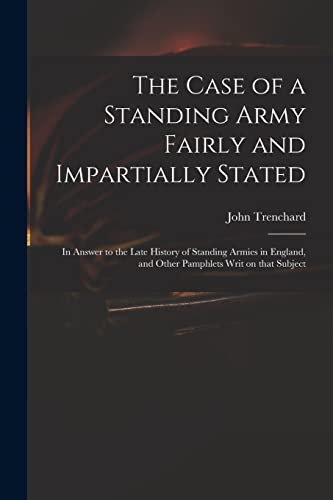 The Case of a Standing Army Fairly and Impartially Stated: in Answer to the Late History of Standing Armies in England, and Other Pamphlets Writ on That Subject